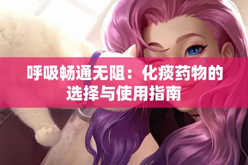 呼吸畅通无阻：化痰药物的选择与使用指南