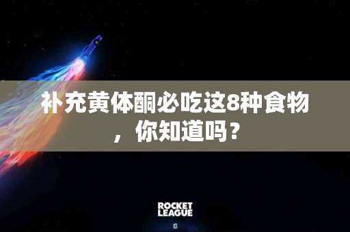 补充黄体酮必吃这8种食物，你知道吗？