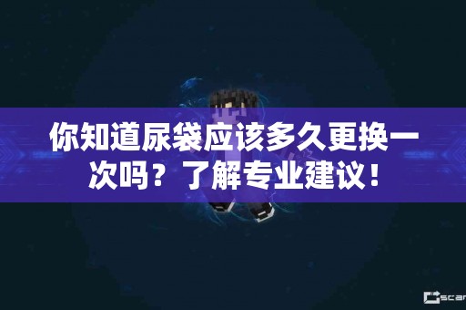 你知道尿袋应该多久更换一次吗？了解专业建议！