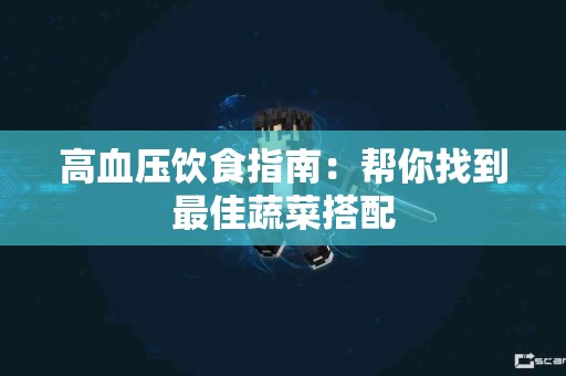 高血压饮食指南：帮你找到最佳蔬菜搭配