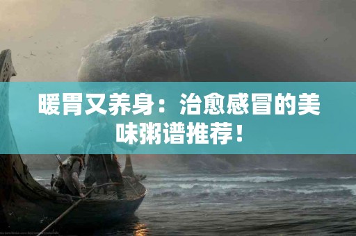 暖胃又养身：治愈感冒的美味粥谱推荐！