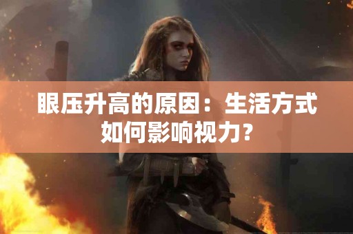 眼压升高的原因：生活方式如何影响视力？