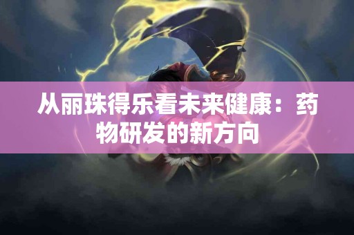 从丽珠得乐看未来健康：药物研发的新方向