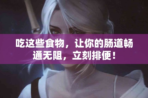 吃这些食物，让你的肠道畅通无阻，立刻排便！