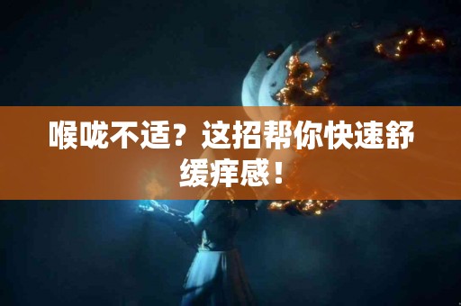 喉咙不适？这招帮你快速舒缓痒感！