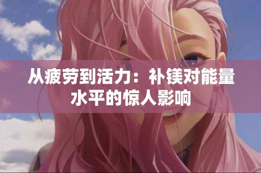 从疲劳到活力：补镁对能量水平的惊人影响