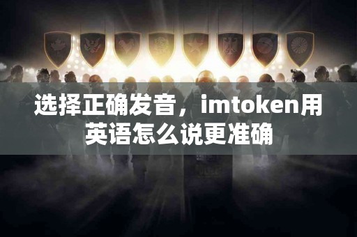 选择正确发音，imtoken用英语怎么说更准确