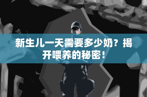 新生儿一天需要多少奶？揭开喂养的秘密！