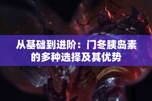 从基础到进阶：门冬胰岛素的多种选择及其优势