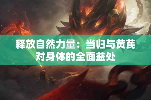 释放自然力量：当归与黄芪对身体的全面益处