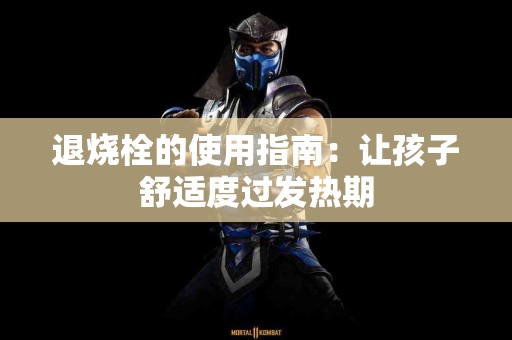 退烧栓的使用指南：让孩子舒适度过发热期