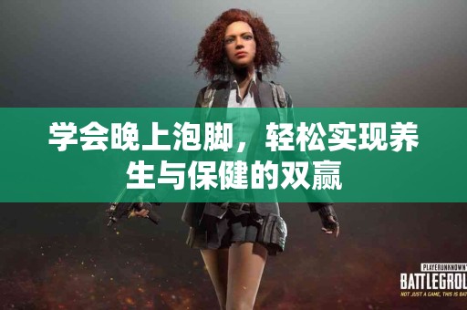 学会晚上泡脚，轻松实现养生与保健的双赢