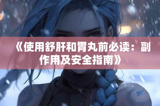 《使用舒肝和胃丸前必读：副作用及安全指南》