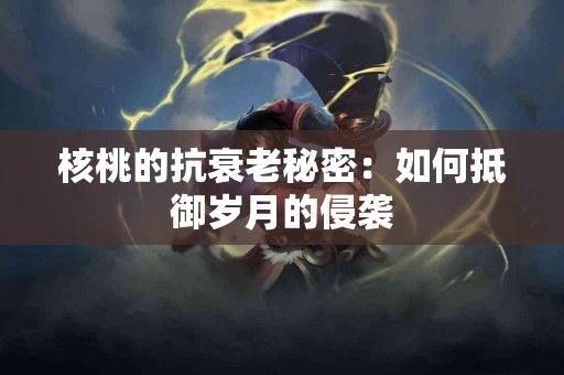 核桃的抗衰老秘密：如何抵御岁月的侵袭