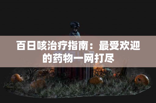 百日咳治疗指南：最受欢迎的药物一网打尽