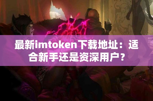 最新imtoken下载地址：适合新手还是资深用户？