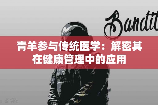 青羊参与传统医学：解密其在健康管理中的应用