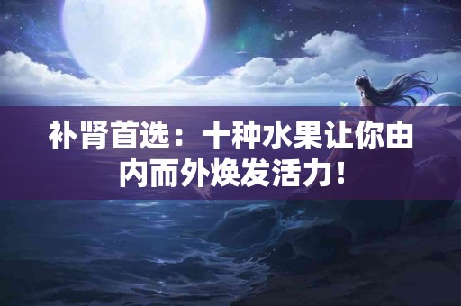 补肾首选：十种水果让你由内而外焕发活力！