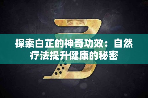 探索白芷的神奇功效：自然疗法提升健康的秘密