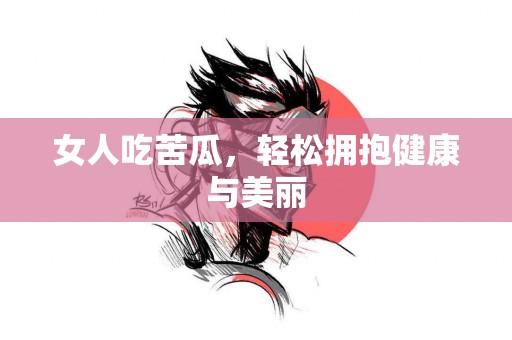 女人吃苦瓜，轻松拥抱健康与美丽