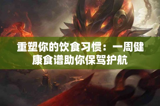 重塑你的饮食习惯：一周健康食谱助你保驾护航