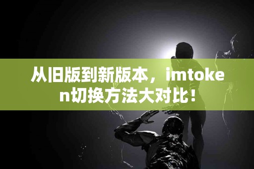 从旧版到新版本，imtoken切换方法大对比！