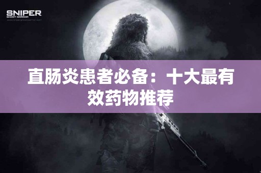 直肠炎患者必备：十大最有效药物推荐