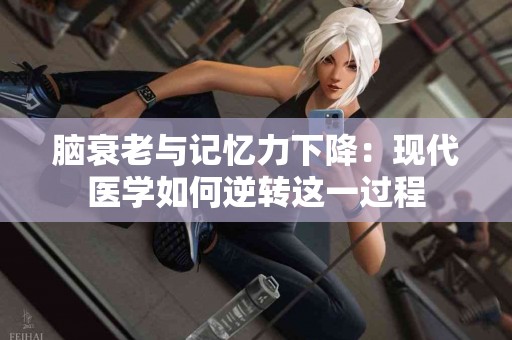 脑衰老与记忆力下降：现代医学如何逆转这一过程