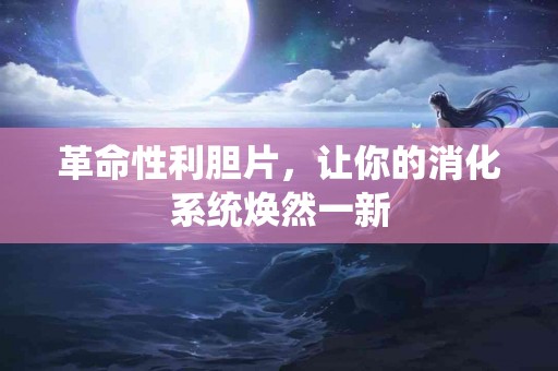 革命性利胆片，让你的消化系统焕然一新