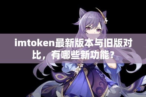 imtoken最新版本与旧版对比，有哪些新功能？