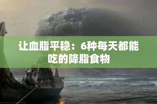 让血脂平稳：6种每天都能吃的降脂食物