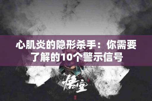 心肌炎的隐形杀手：你需要了解的10个警示信号