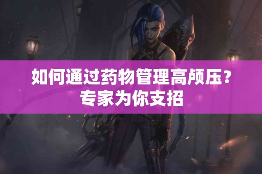 如何通过药物管理高颅压？专家为你支招