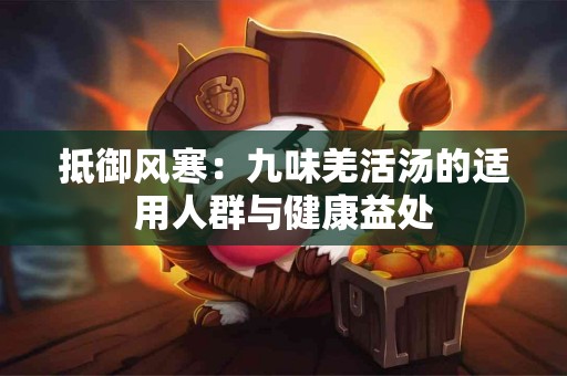 抵御风寒：九味羌活汤的适用人群与健康益处