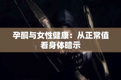 孕酮与女性健康：从正常值看身体暗示