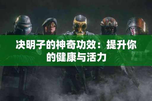 决明子的神奇功效：提升你的健康与活力