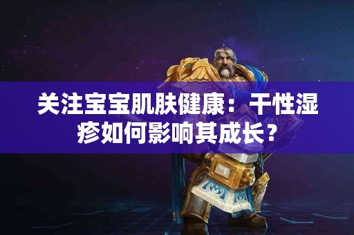 关注宝宝肌肤健康：干性湿疹如何影响其成长？