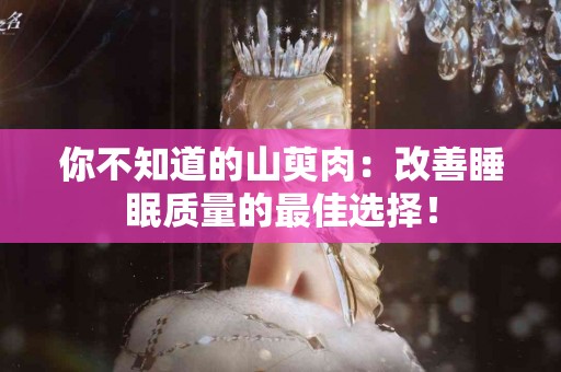 你不知道的山萸肉：改善睡眠质量的最佳选择！