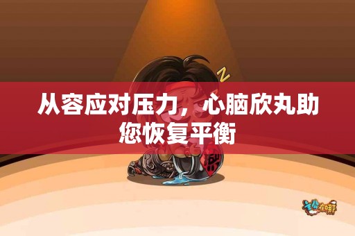 从容应对压力，心脑欣丸助您恢复平衡