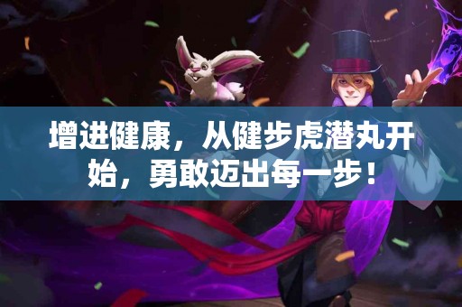 增进健康，从健步虎潜丸开始，勇敢迈出每一步！