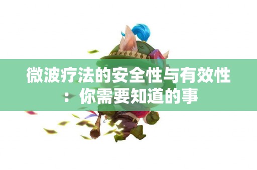 微波疗法的安全性与有效性：你需要知道的事