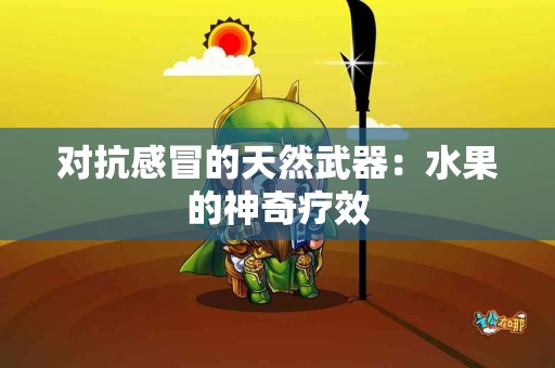 对抗感冒的天然武器：水果的神奇疗效