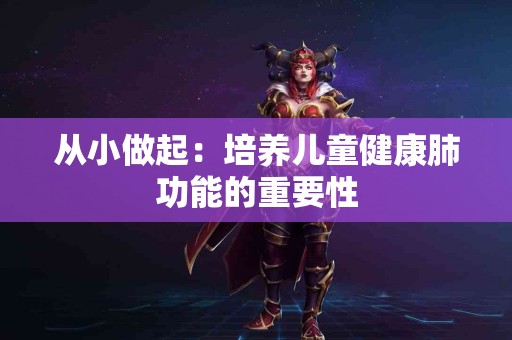 从小做起：培养儿童健康肺功能的重要性