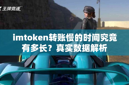 imtoken转账慢的时间究竟有多长？真实数据解析