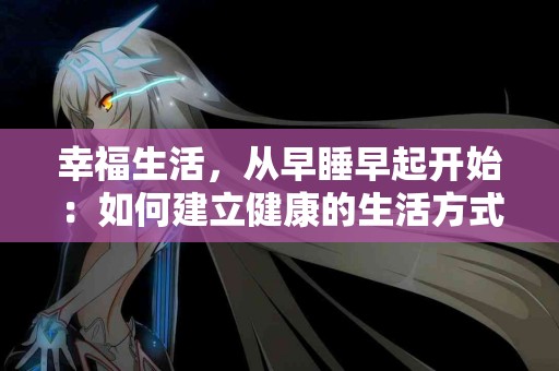 幸福生活，从早睡早起开始：如何建立健康的生活方式