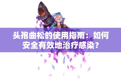 头孢曲松的使用指南：如何安全有效地治疗感染？
