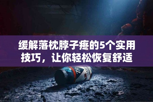 缓解落枕脖子疼的5个实用技巧，让你轻松恢复舒适