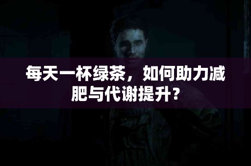 每天一杯绿茶，如何助力减肥与代谢提升？