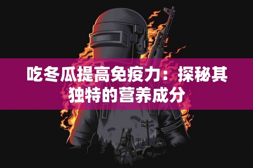 吃冬瓜提高免疫力：探秘其独特的营养成分