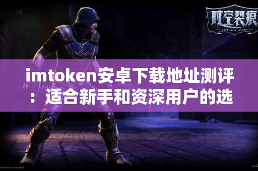 imtoken安卓下载地址测评：适合新手和资深用户的选择